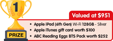1st Prize - valued at $951 - Apple iPad 128GB Silver plus $100 Apple iTunes gift card plus ABC Reading Eggs BTS Pack worth $252